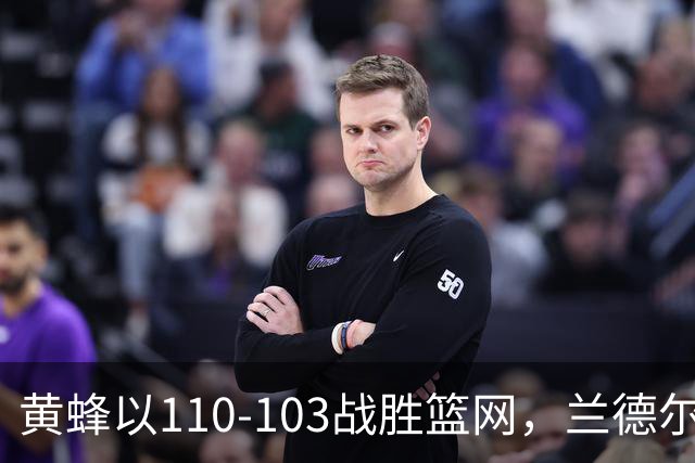 黄蜂以110-103战胜篮网，兰德尔虽得33分仍无力回天